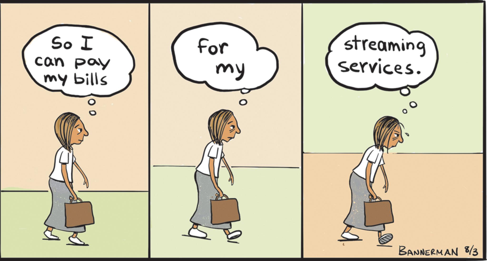 Animated cartoon OCR: So I can pay my bills For my streaming services. 0 BANNERMAN 8/3 So I can pay my bills For my streaming services . 0 BANNERMAN 8/3