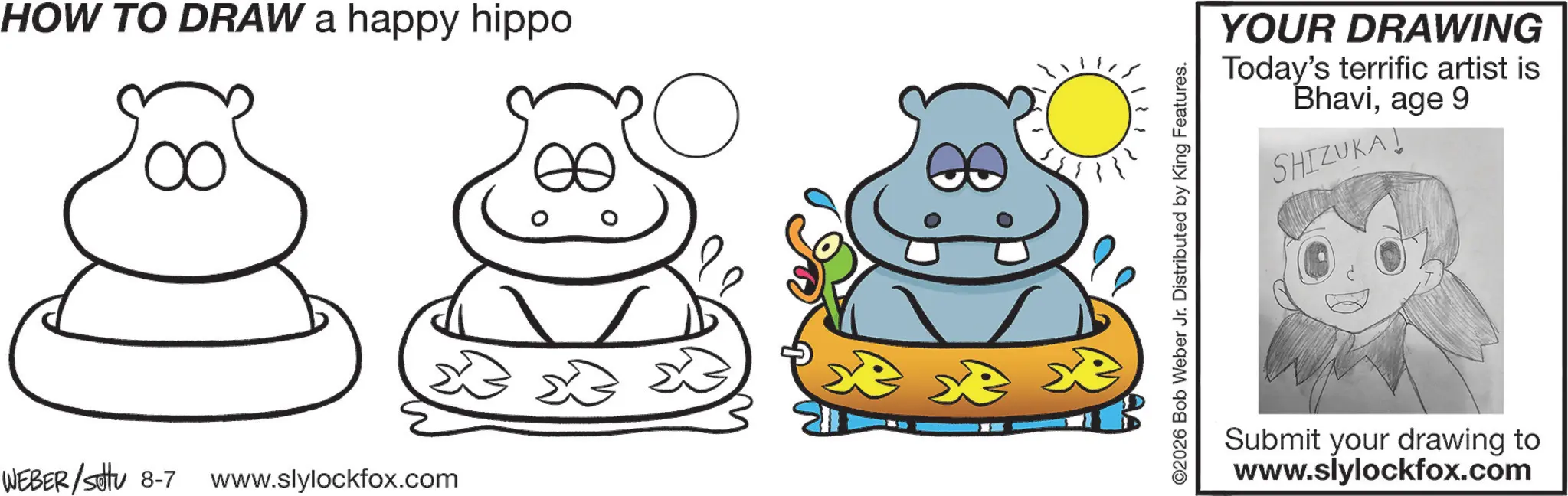 Clip art OCR: HOW TO DRAW a happy hippo YOUR DRAWING Today's terrific artist is Bhaviage 9 SHIZUKA! WEBER/settu 8-7 www.slylockfox.com ? Submit your drawing to www.slylockfox.com HOW TO DRAW a happy hippo YOUR DRAWING Today's terrific artist is Bhaviage 9 SHIZUKA ! WEBER / settu 8-7 www.slylockfox.com ? Submit your drawing to www.slylockfox.com