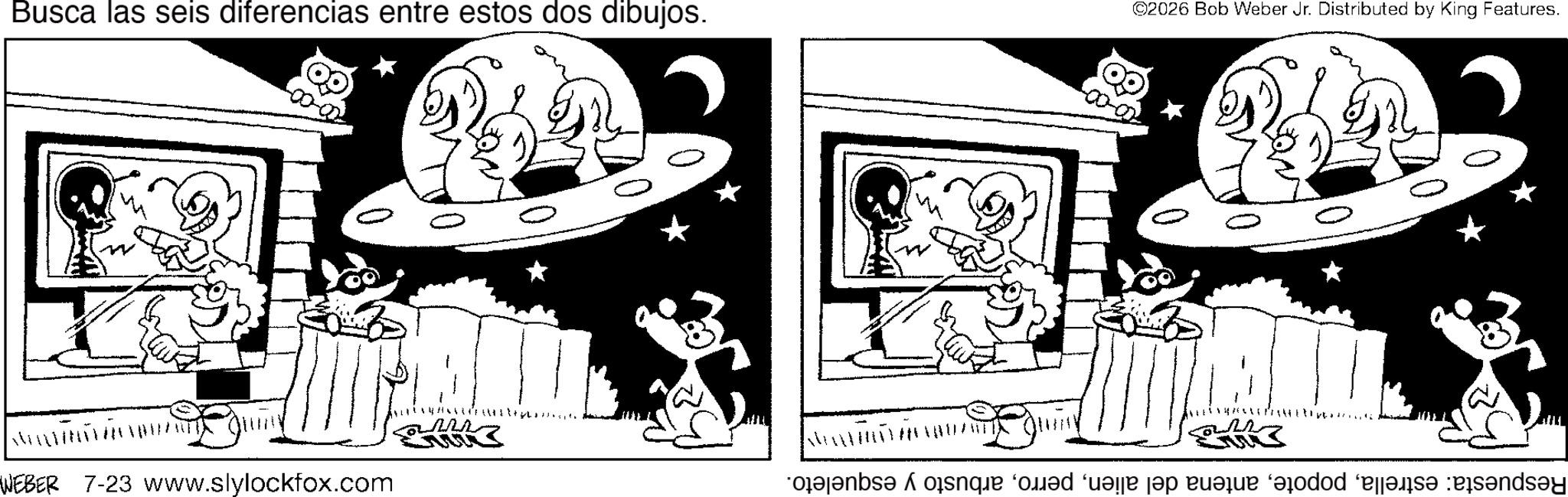 Animation OCR: Busca las seis diferencias entre estos dos dibujos. ©2026 Bob Weber Jr. Distributed by King Features.:? ?? H Respuesta: estrellaarbusto y esqueleto. WEBER 7-23 www.slylockfox.com Busca las seis diferencias entre estos dos dibujos . © 2026 Bob Weber Jr. Distributed by King Features .! ? ;: ? ?? H Respuesta : estrellaantena del alienarbusto y esqueleto . WEBER 7-23 www.slylockfox.com