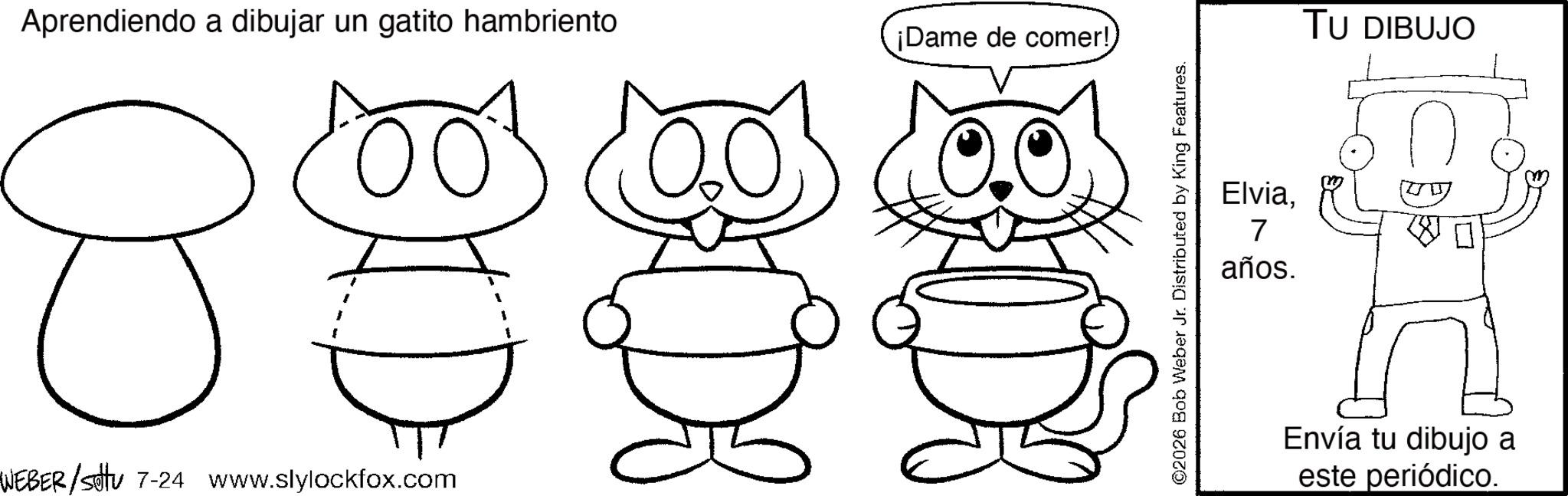Happiness OCR: Aprendiendo a dibujar un gatito hambriento 8? WEBER/sotu 7-24 www.slylockfox.com ?? D3 ¡Dame de comer! ©2026 Bob Weber Jr. Distributed by King Features. Elvia7 años. TU DIBUJO Envía tu dibujo a este periódico. Aprendiendo a dibujar un gatito hambriento 8 ? WEBER / sotu 7-24 www.slylockfox.com ?? D3 ¡ Dame de comer ! © 2026 Bob Weber Jr. Distributed by King Features . Elvia7 años . TU DIBUJO Envía tu dibujo a este periódico .
