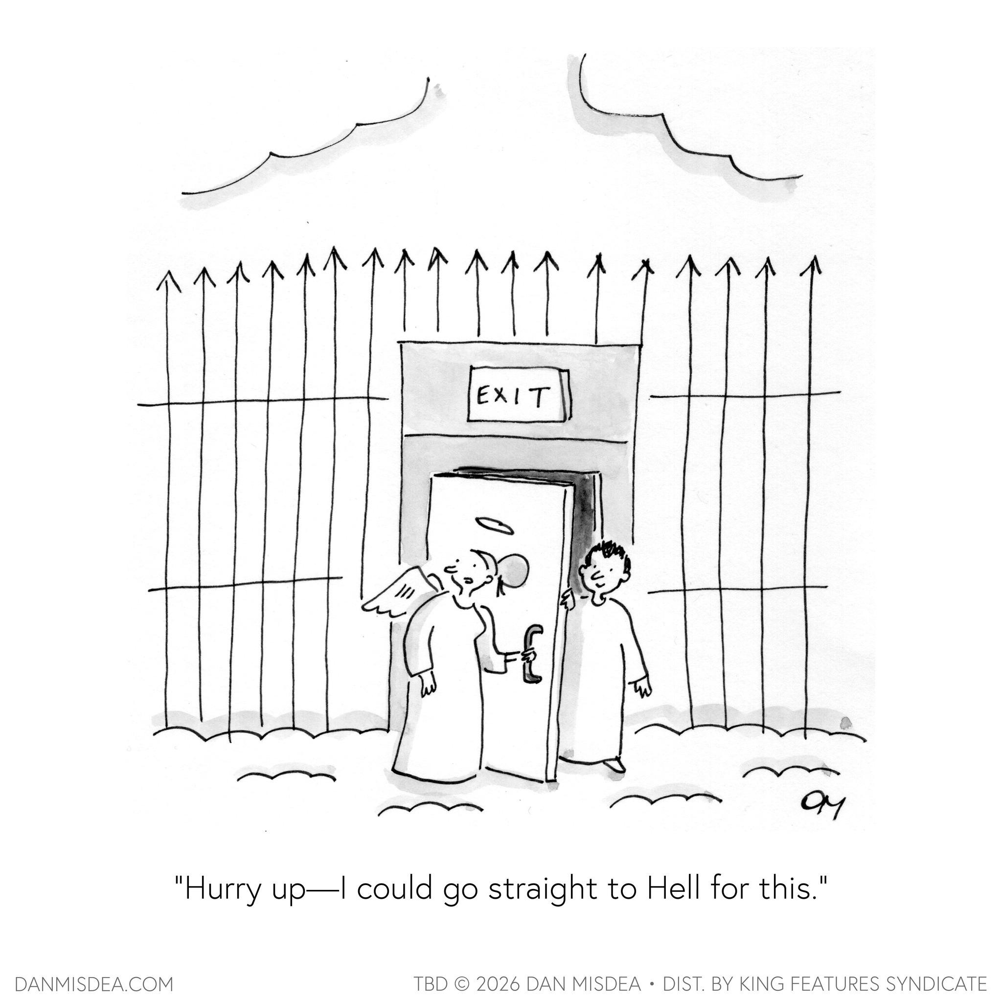 Sketch OCR: DANMISDEA.COM EXIT ?? "Hurry up—I could go straight to Hell for this." TBD 2026 DAN MISDEA • DIST. BY KING FEATURES SYNDICATE DANMISDEA.COM EXIT ?? " Hurry up — I could go straight to Hell for this . " TBD 2026 DAN MISDEA • DIST . BY KING FEATURES SYNDICATE