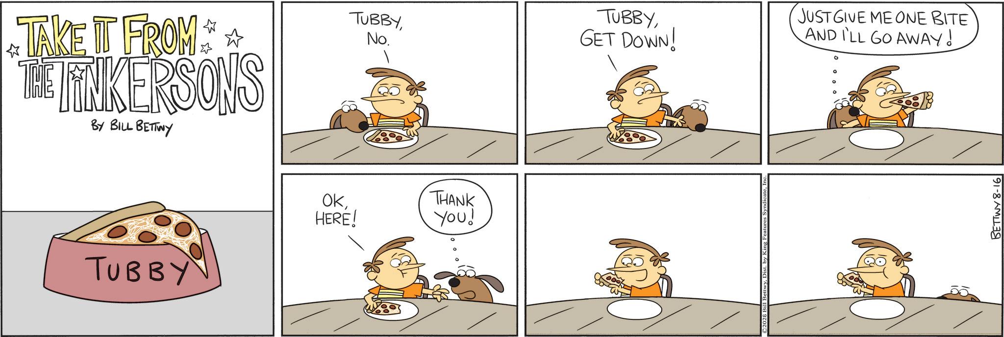 Animation OCR: TAKE IT FROM THE FINKERSONS BY BILL BETTWY TUBBY TUBBY No. TUBBYGET DOWN! JUST GIVE ME ONE BITE AND I'LL GO AWAY! ? OKHERE! THANK You! 2026 Bill BETTWY 8-16 TAKE IT FROM THE FINKERSONS BY BILL BETTWY TUBBY TUBBY No. TUBBYGET DOWN ! JUST GIVE ME ONE BITE AND I'LL GO AWAY ! ? OKHERE ! THANK You ! 2026 Bill BETTWY 8-16