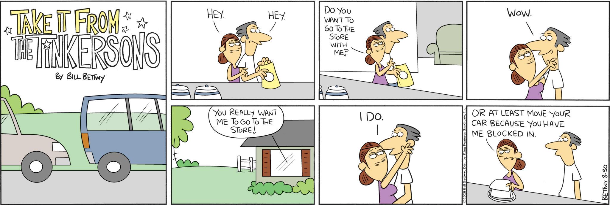 Pleased OCR: HEY Do You WANT TO GO TO THE STORE WITH ME? TAKE IT FROM ** THE LINKERSONS BY BILL BETTWY HEY. YOU REALLY WANT ME TO GO TO THE STORE! 11 IDO. ©2026 Bill BettwyD Wow. OR AT LEAST MOVE YOUR CAR BECAUSE YOU HAVE ME BLOCKED IN. BETTWY 8-30 HEY Do You WANT TO GO TO THE STORE WITH ME ? TAKE IT FROM ** THE LINKERSONS BY BILL BETTWY HEY . YOU REALLY WANT ME TO GO TO THE STORE ! 11 IDO . © 2026 Bill BettwyD Wow . OR AT LEAST MOVE YOUR CAR BECAUSE YOU HAVE ME BLOCKED IN . BETTWY 8-30