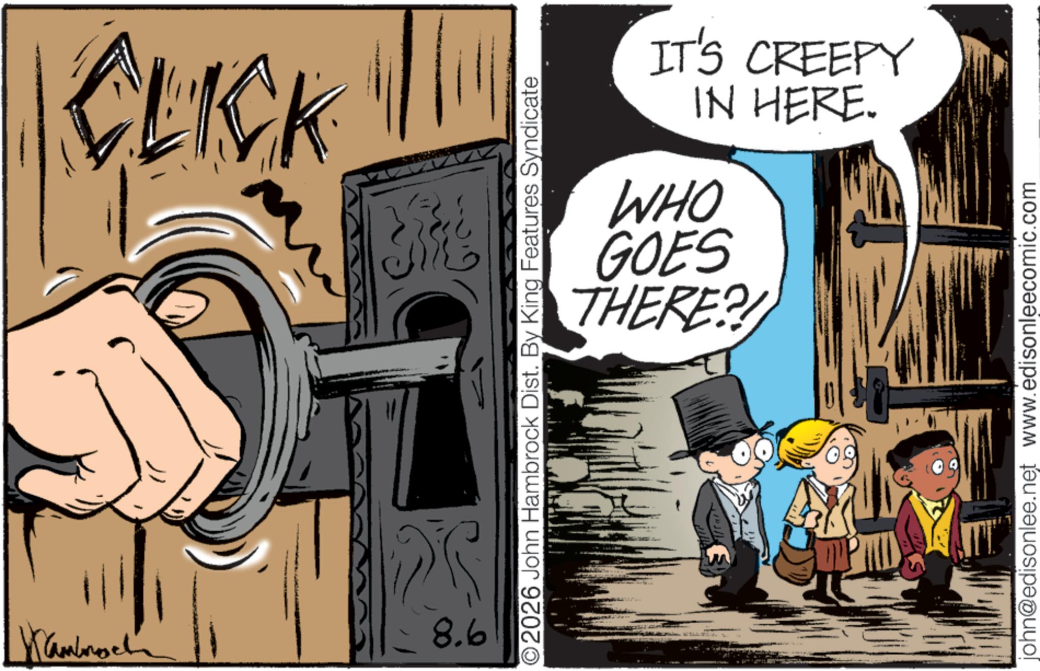 Fictional character OCR: Kambroch CLICK 8.6 IT'S CREEPY IN HERE. WHO GOES THERE? O2026 John Hambrock Dist. By King Features Syndicate john@edisonlee.net www.edisonleecomic.com Kambroch CLICK 8.6 IT'S CREEPY IN HERE . WHO GOES THERE ? O2026 John Hambrock Dist . By King Features Syndicate john@edisonlee.net www.edisonleecomic.com