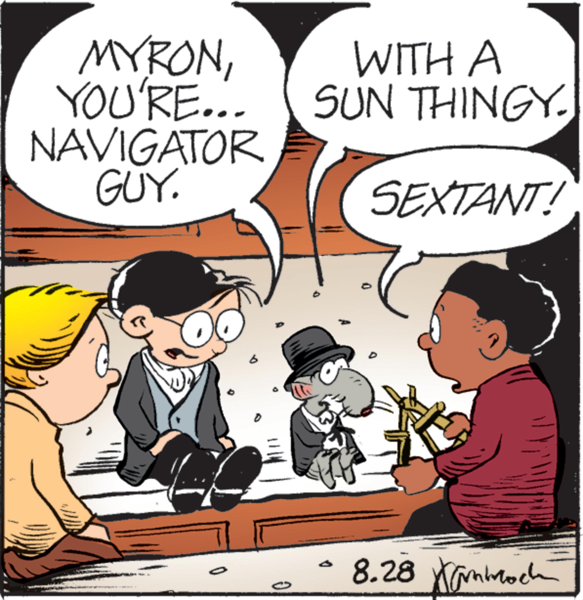 Graphics OCR: MYRONYOU'RE... NAVIGATOR GUY. 0 8.28 WITH A SUN THINGY. SEXTANT! MYRONYOU'RE ... NAVIGATOR GUY . 0 8.28 WITH A SUN THINGY . SEXTANT !