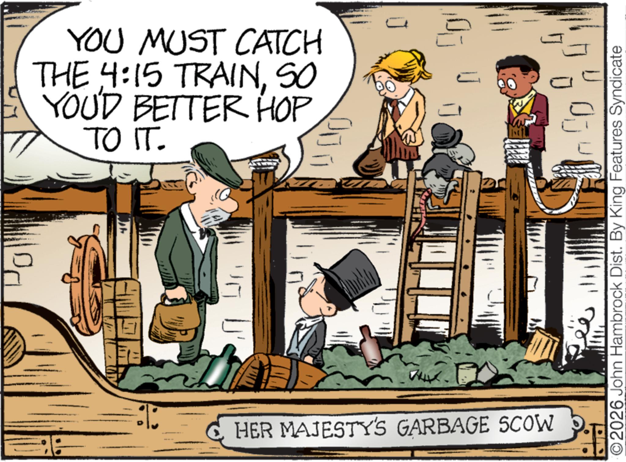 Animated cartoon OCR: ? YOU MUST CATCH THE 4:15 TRAINSO YOU'D BETTER HOP TO IT. ??? HER MAJESTY'S GARBAGE SCOW ©2026 John Hambrock Dist. By King Features Syndicate ? YOU MUST CATCH THE 4:15 TRAINSO YOU'D BETTER HOP TO IT . ??? HER MAJESTY'S GARBAGE SCOW © 2026 John Hambrock Dist . By King Features Syndicate