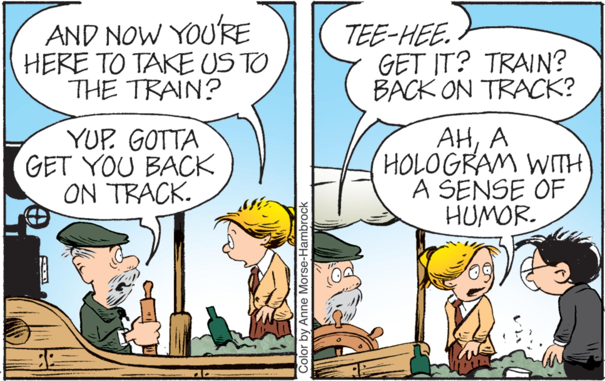 Fictional character OCR: AND NOW YOU'RE HERE TO TAKE US TO THE TRAIN? YUP. GOTTA GET YOU BACK ON TRACK. TEE-HEE. GET IT? TRAIN? BACK ON TRACK? AHA HOLOGRAM WITH A SENSE OF HUMOR. Color by Anne Morse-Hambrock AND NOW YOU'RE HERE TO TAKE US TO THE TRAIN ? YUP . GOTTA GET YOU BACK ON TRACK . TEE - HEE . GET IT ? TRAIN ? BACK ON TRACK ? AHA HOLOGRAM WITH A SENSE OF HUMOR . Color by Anne Morse - Hambrock