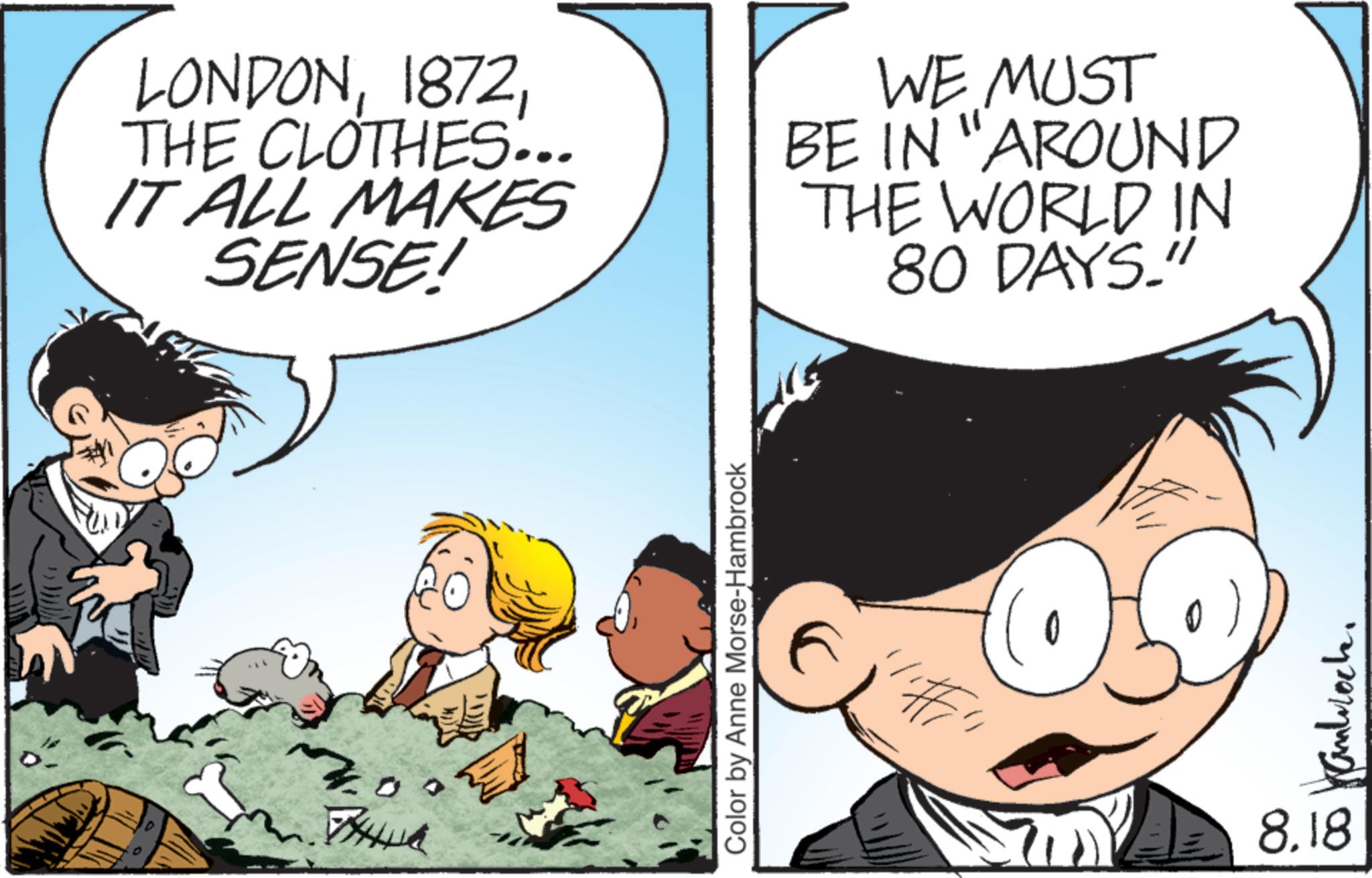 Child OCR: D THIA LONDONTHE CLOTHES... IT ALL MAKES SENSE! WE MUST BE IN "AROUND THE WORLD IN 80 DAYS." Color by Anne Morse-Hambrock Hanblock. 8.18 D THIA LONDONTHE CLOTHES ... IT ALL MAKES SENSE ! WE MUST BE IN " AROUND THE WORLD IN 80 DAYS . " Color by Anne Morse - Hambrock Hanblock . 8.18