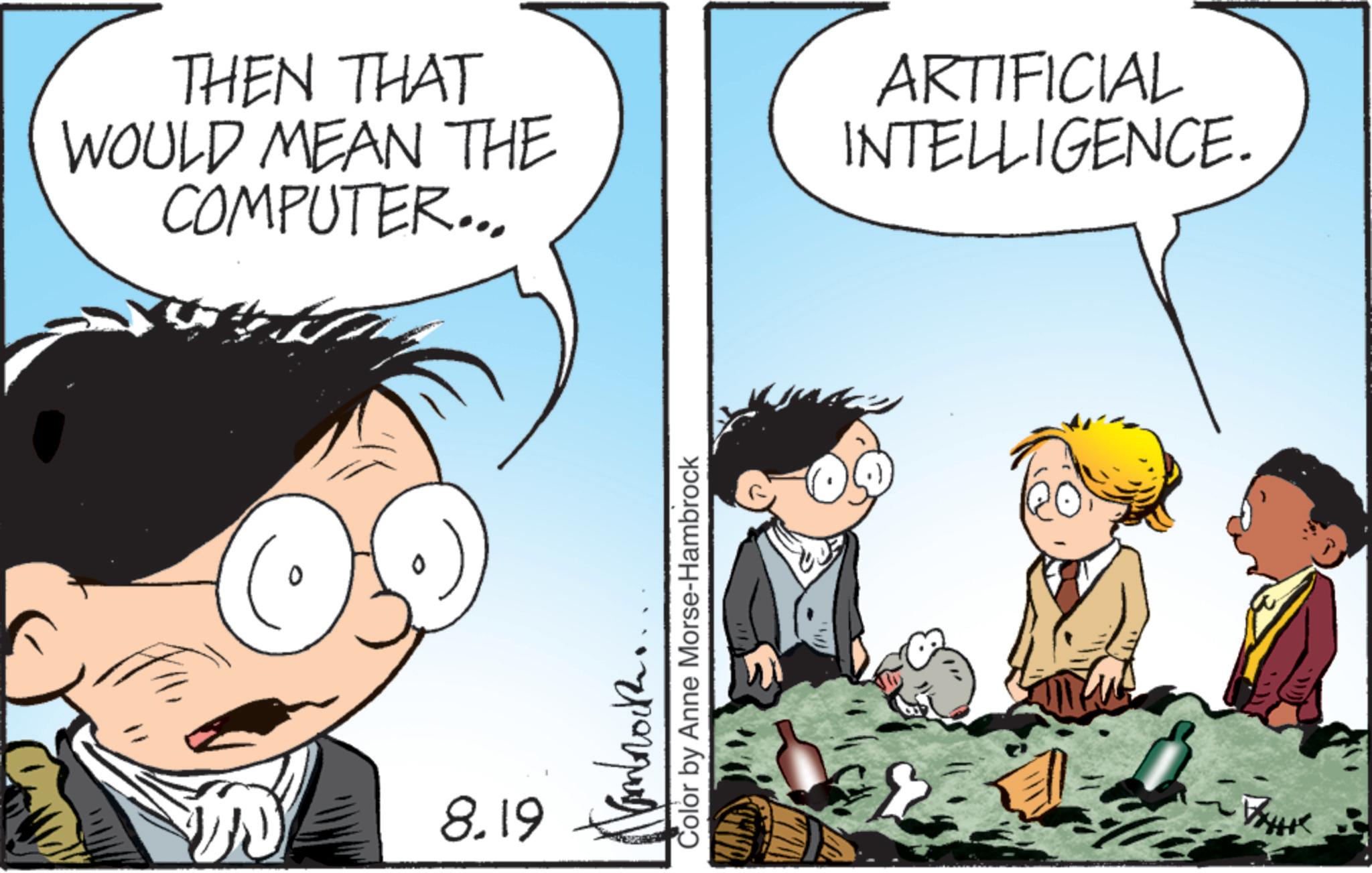 Comics OCR: THEN THAT WOULD MEAN THE COMPUTER... ARTIFICIAL INTELLIGENCE. 8.19 ??????? Color by Anne Morse-Hambrock THEN THAT WOULD MEAN THE COMPUTER ... ARTIFICIAL INTELLIGENCE . 8.19 ??????? Color by Anne Morse - Hambrock