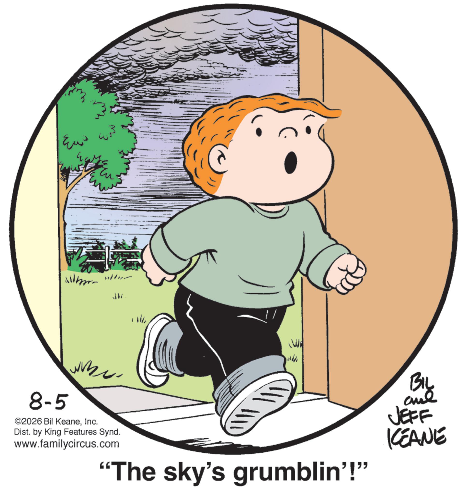 Photo caption OCR: ???? 8-5 ? ©2026 Bil KeaneInc. Dist. by King Features Synd. www.familycircus.com W "The sky's grumblin'!" BIL JEFF KCEANE ???? 8-5 ? © 2026 Bil KeaneInc. Dist . by King Features Synd . www.familycircus.com W " The sky's grumblin ' ! " BIL JEFF KCEANE