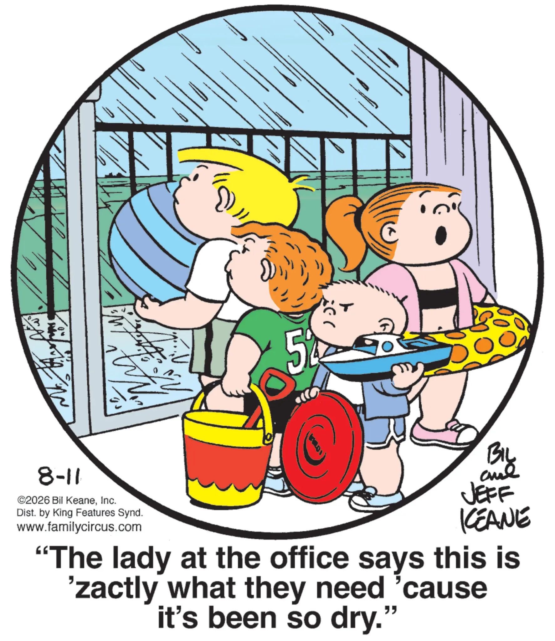 Animated cartoon OCR: 8-11 ©2026 Bil KeaneInc. Dist. by King Features Synd. www.familycircus.com BIL JEFF KEANE "The lady at the office says this is 'zactly what they need 'cause it's been so dry." 8-11 © 2026 Bil KeaneInc. Dist . by King Features Synd . www.familycircus.com BIL JEFF KEANE " The lady at the office says this is ' zactly what they need ' cause it's been so dry . "
