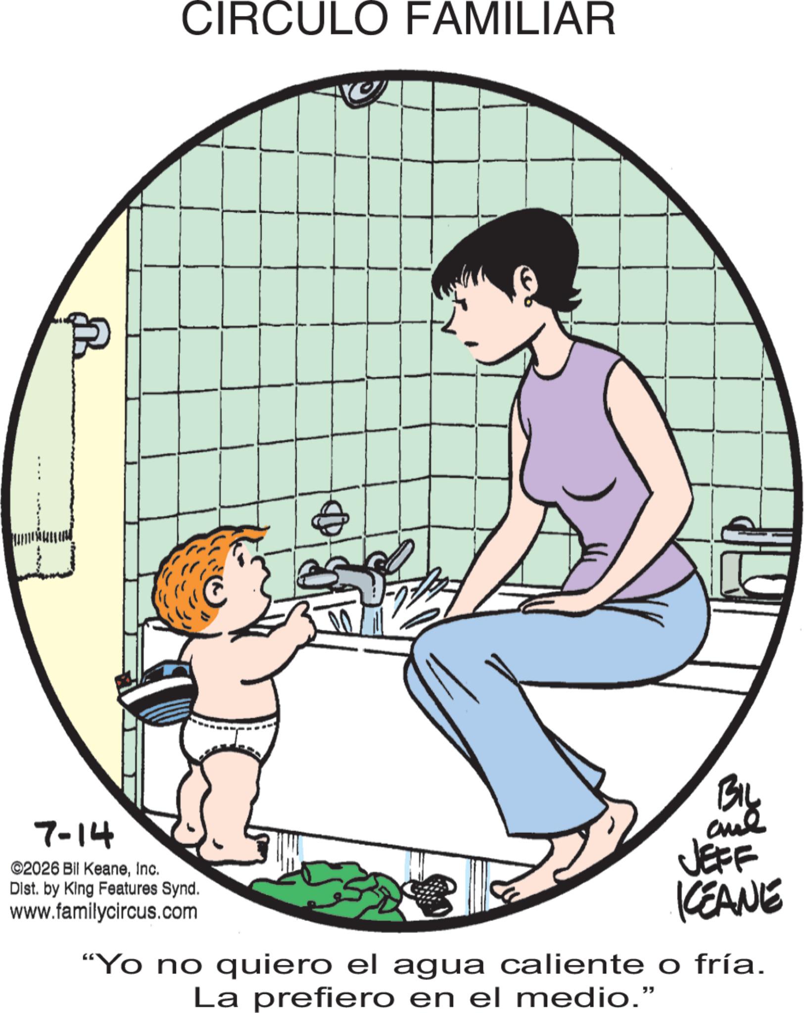 Graphics OCR: ?? CIRCULO FAMILIAR 7-14 ©2026 Bil KeaneInc. Dist. by King Features Synd. www.familycircus.com BIL BIL JEFF KCEANE "Yo no quiero el agua caliente o fría. La prefiero en el medio." ?? CIRCULO FAMILIAR 7-14 © 2026 Bil KeaneInc. Dist . by King Features Synd . www.familycircus.com BIL BIL JEFF KCEANE " Yo no quiero el agua caliente o fría . La prefiero en el medio . "