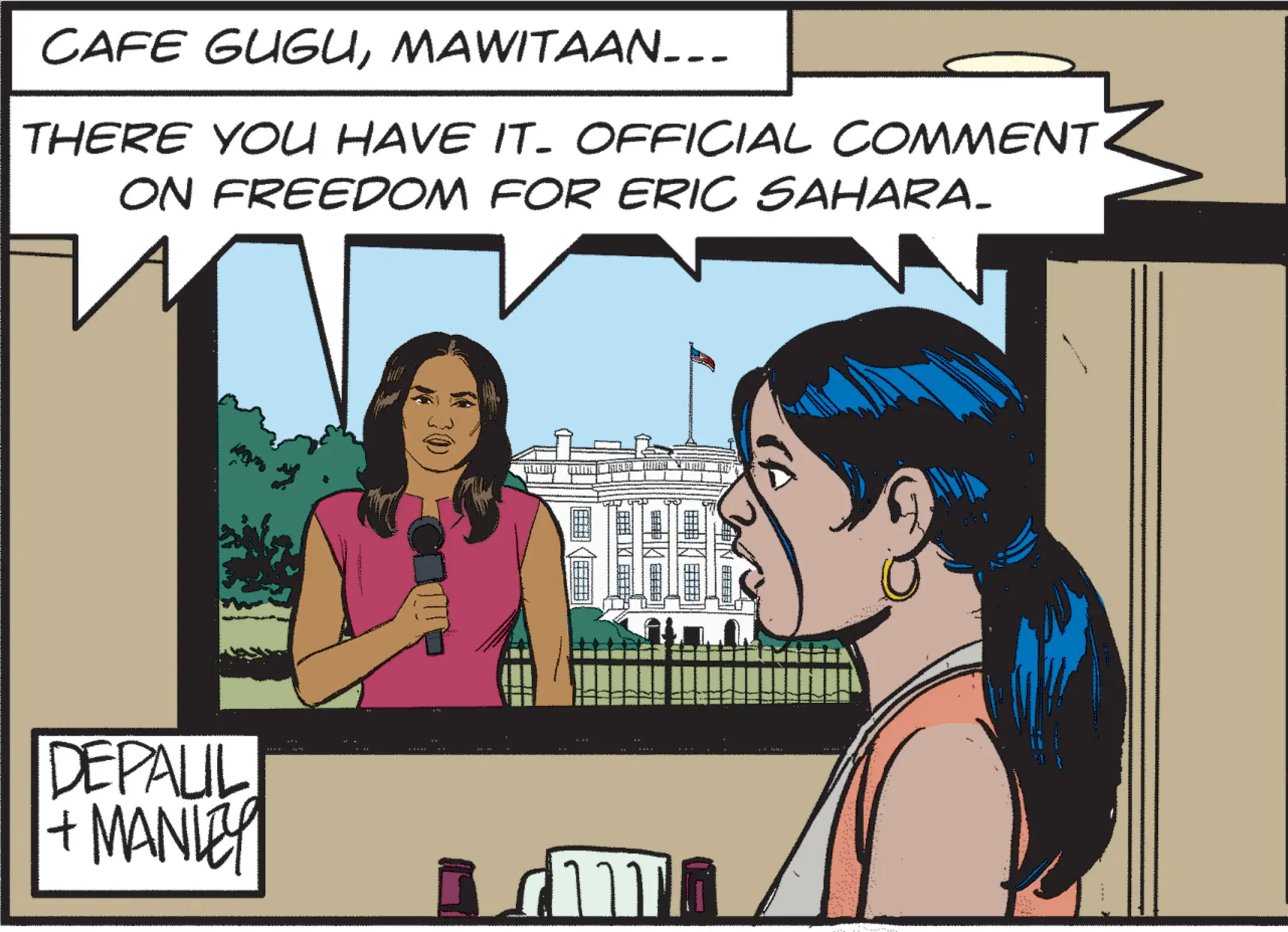 Animated cartoon OCR: CAFE GUGUMAWITAAN... THERE YOU HAVE IT- OFFICIAL COMMENT ON FREEDOM FOR ERIC SAHARA. DEPALIL +MANLEY CAFE GUGUMAWITAAN ... THERE YOU HAVE IT- OFFICIAL COMMENT ON FREEDOM FOR ERIC SAHARA . DEPALIL + MANLEY