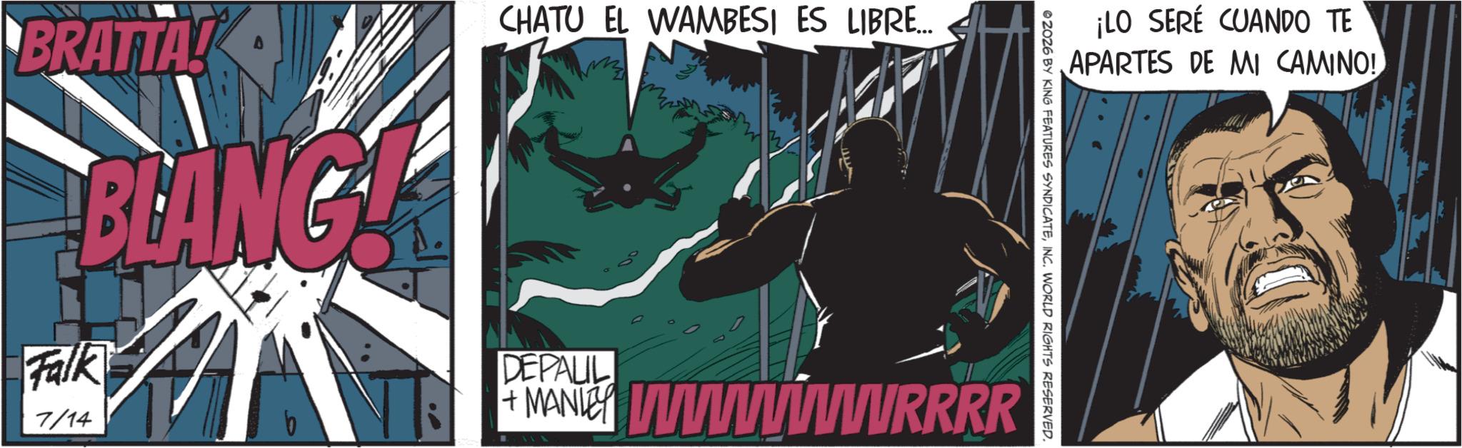 Publication OCR: BRATTA! Falk 7/14 BLANG! CHATU EL WAMBESI ES LIBRE... ¡LO SERÉ CUANDO TE APARTES DE MI CAMINO! ©2026 BY KING FEATURES SYNDICATEINC. WORLD RIGHTS RESERVED. DEPALIL +MAN wwwwwwwwVRRRR BRATTA ! Falk 7/14 BLANG ! CHATU EL WAMBESI ES LIBRE ... ¡ LO SERÉ CUANDO TE APARTES DE MI CAMINO ! © 2026 BY KING FEATURES SYNDICATEINC . WORLD RIGHTS RESERVED . DEPALIL + MAN wwwwwwwwVRRRR