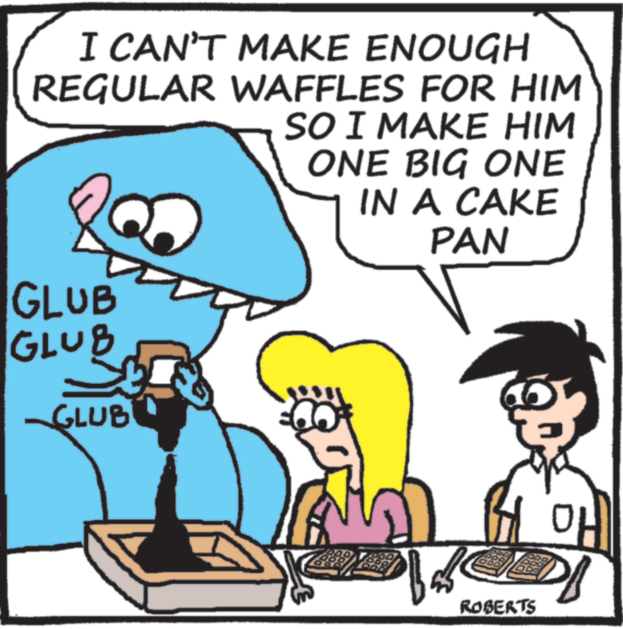 Animated cartoon OCR: I CAN'T MAKE ENOUGH REGULAR WAFFLES FOR HIM SO I MAKE HIM ONE BIG ONE IN A CAKE PAN GLUB GLUB -GLUB ROBERTS 01 I CAN'T MAKE ENOUGH REGULAR WAFFLES FOR HIM SO I MAKE HIM ONE BIG ONE IN A CAKE PAN GLUB GLUB -GLUB ROBERTS 01