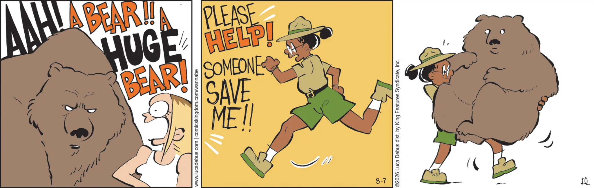 Fiction OCR: BEAR SOMEONE SAVE HUGE HELP! BEAR!!A PLEASE www.lucadebus.com | comicskingdom.com/wannabe ME!! 10 8-7 ©2026 Luca Debus dist. by King Features SyndicateInc. E BEAR SOMEONE SAVE HUGE HELP ! BEAR !! A PLEASE www.lucadebus.com | comicskingdom.com/wannabe ME !! 10 8-7 © 2026 Luca Debus dist . by King Features SyndicateInc. E