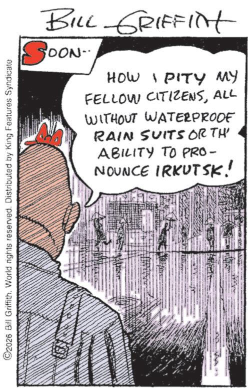 Fictional character OCR: ©2026 Bill Griffith. World rights reserved. Distributed by King Features Syndicate BILL GRIFFINt SOON.. HOW I PITY MY FELLOW CITIZENSALL WITHOUT WATERPROOF RAIN SUITS ORTH' ABILITY TO PRO- NOUNCE IRKUTSK! © 2026 Bill Griffith . World rights reserved . Distributed by King Features Syndicate BILL GRIFFINt SOON .. HOW I PITY MY FELLOW CITIZENSALL WITHOUT WATERPROOF RAIN SUITS ORTH ' ABILITY TO PRO- NOUNCE IRKUTSK !