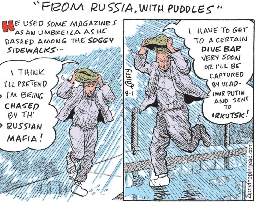Fictional character OCR: "FROM RUSSIAWITH PUDDLES" E USED SOME MAGAZINES HE AS AN UMBRELLA AS HE DASHED AMONG THE SOGGY SIDEWALKS... 1 THINK iLL PRETEND • I'M BEING CHASED BY TH' > RUSSIAN MAFIA! www GRIFFY 18.1 I HAVE TO GET TO A CERTAIN DIVE BAR VERY SOON OR I'LL BE CAPTURED BY VLAD- IMIR PUTIN AND SENT TO IRKUTSK! - SED A a t Zippythepinhead.com " FROM RUSSIAWITH PUDDLES " E USED SOME MAGAZINES HE AS AN UMBRELLA AS HE DASHED AMONG THE SOGGY SIDEWALKS ... 1 THINK iLL PRETEND • I'M BEING CHASED BY TH ' > RUSSIAN MAFIA ! www GRIFFY 18.1 I HAVE TO GET TO A CERTAIN DIVE BAR VERY SOON OR I'LL BE CAPTURED BY VLAD- IMIR PUTIN AND SENT TO IRKUTSK ! - SED A a t Zippythepinhead.com