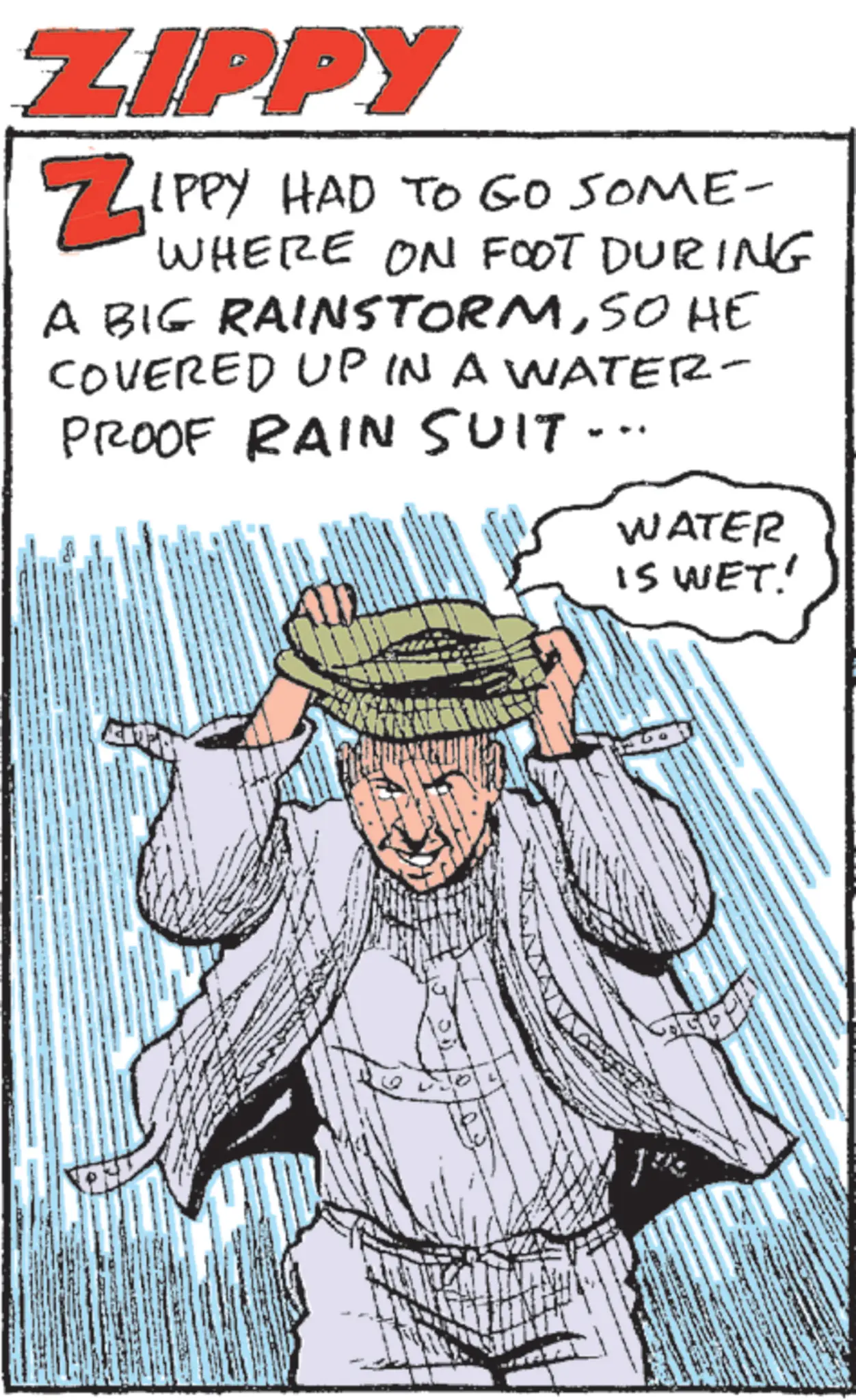 Fiction OCR: ZIPPY ZIPPY HAD TO GO SOME- WHERE ON FOOT DURING A BIG RAINSTORMSO HE COVERED UP IN A WATER- PROOF RAIN SUIT.. WATER IS WET' ZIPPY ZIPPY HAD TO GO SOME- WHERE ON FOOT DURING A BIG RAINSTORMSO HE COVERED UP IN A WATER- PROOF RAIN SUIT .. WATER IS WET '