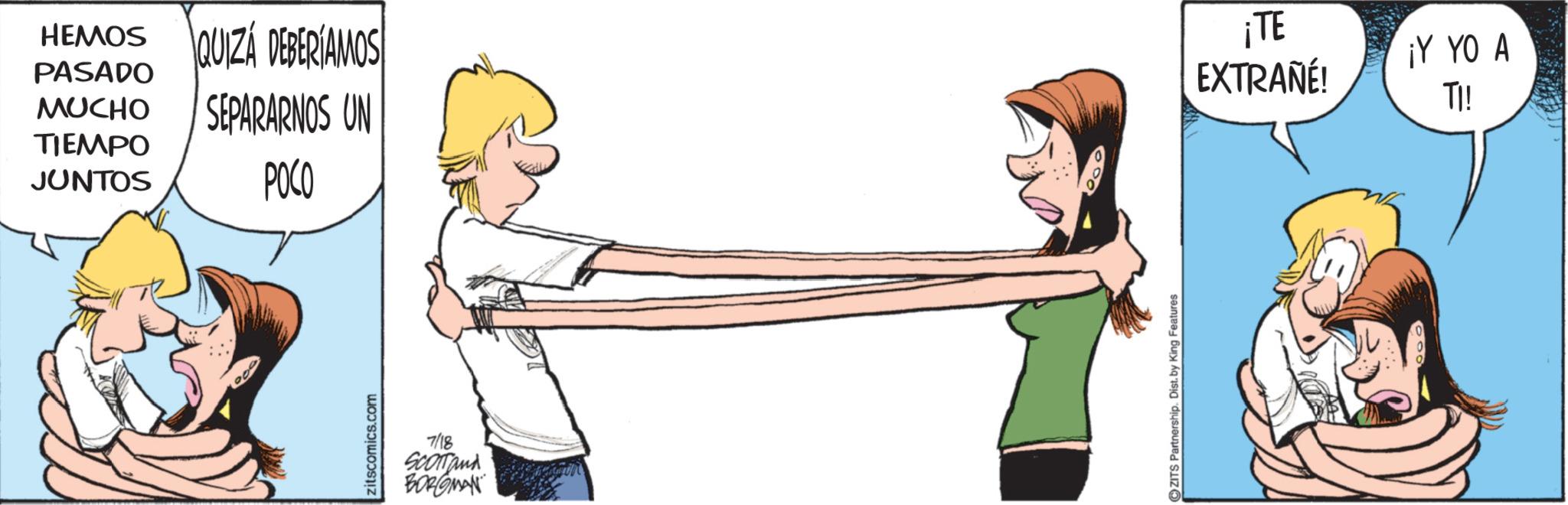Animation OCR: PASADO HEMOS QUIZA DEBERÍAMOS MUCHO SEPARARNOS UN TIEMPO JUNTOS POCO zitscomics.com 7/18 SCOTTand BORGMAN ZITS Partnership. Dist. by King Features ¡TE EXTRAÑÉ! ¡Y YO A TI! PASADO HEMOS QUIZA DEBERÍAMOS MUCHO SEPARARNOS UN TIEMPO JUNTOS POCO zitscomics.com 7/18 SCOTTand BORGMAN ZITS Partnership . Dist . by King Features ¡ TE EXTRAÑÉ ! ¡ Y YO A TI !
