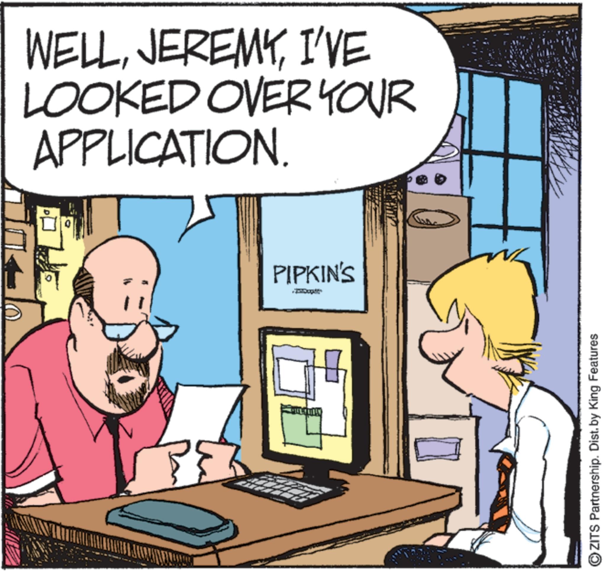 Animated cartoon OCR: WELLI'VE LOOKED OVER YOUR APPLICATION. PIPKIN'S OZITS Partnership. Dist. by King Features WELLI'VE LOOKED OVER YOUR APPLICATION . PIPKIN'S OZITS Partnership . Dist . by King Features