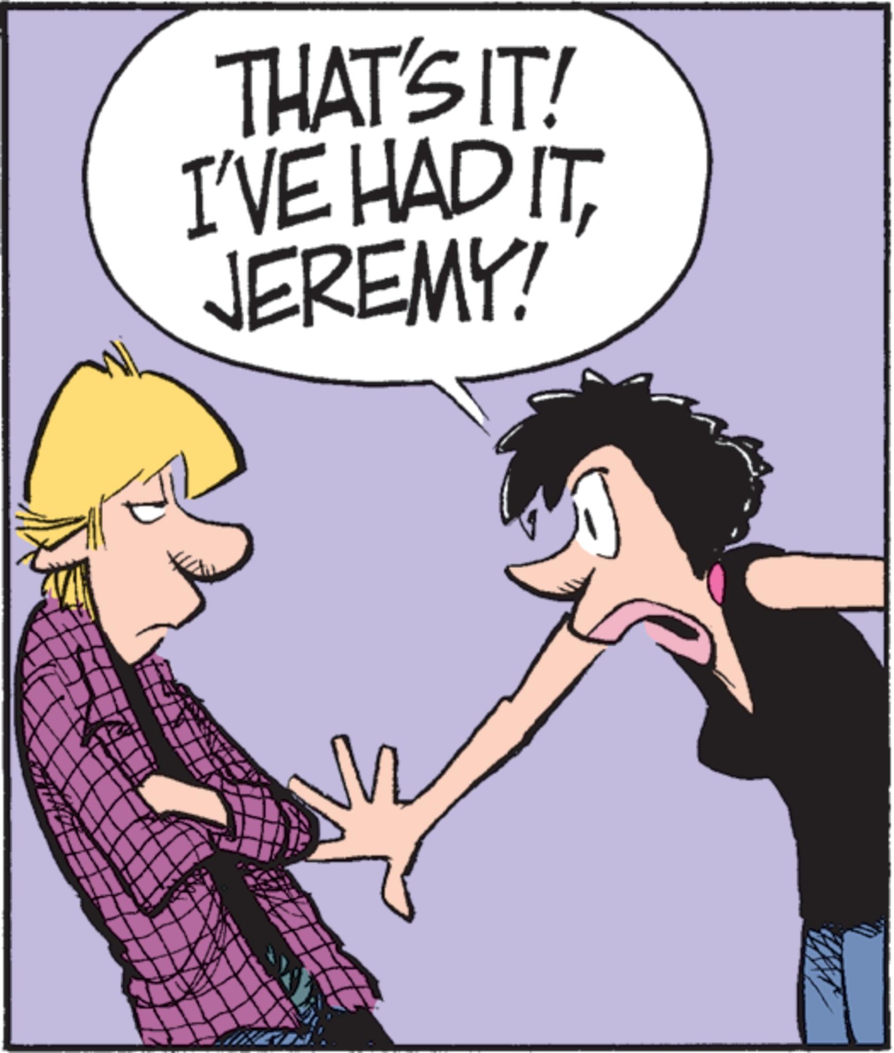 Animated cartoon OCR: THAT'S IT! I'VE HAD ITJEREMY! THAT'S IT ! I'VE HAD ITJEREMY !
