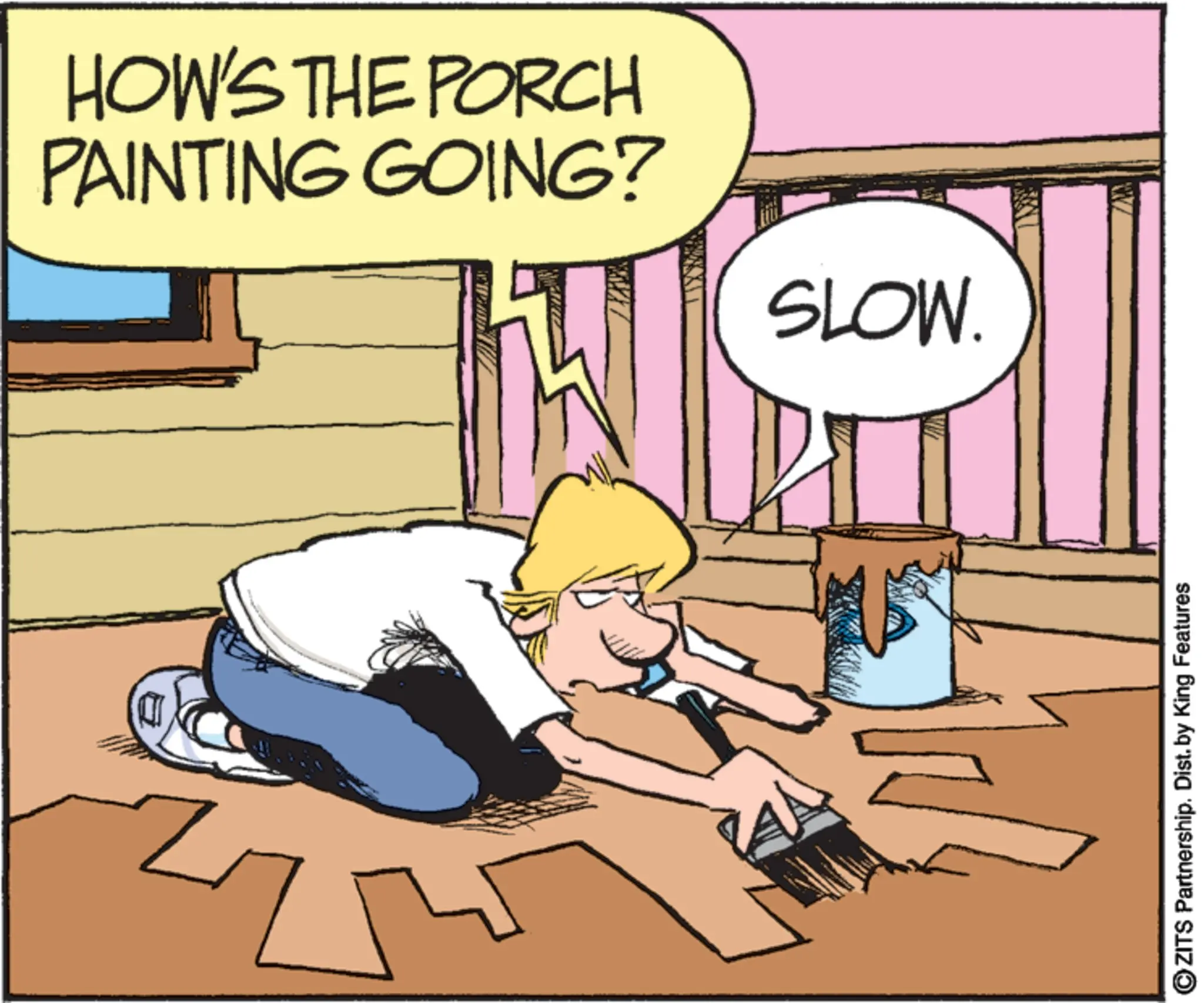 Animation OCR: Z PAINTING GOING? HOW'S THE PORCH SLOW. ? ZITS Partnership. Dist. by King Features Z PAINTING GOING ? HOW'S THE PORCH SLOW . ? ZITS Partnership . Dist . by King Features