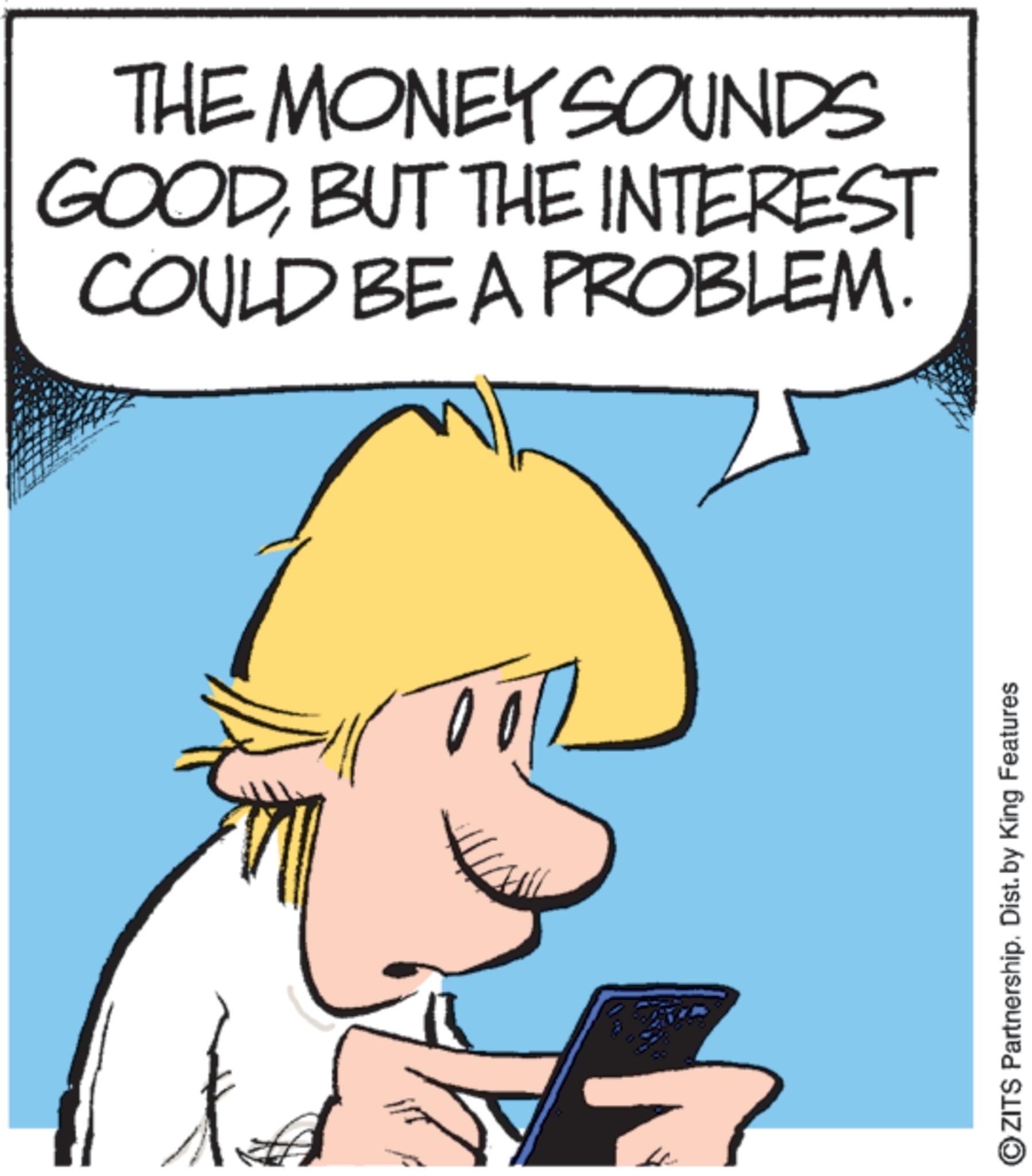 Photo caption OCR: THE MONEY SOUNDS GOODBUT THE INTEREST COULD BE A PROBLEM. OZITS Partnership. Dist. by King Features THE MONEY SOUNDS GOODBUT THE INTEREST COULD BE A PROBLEM . OZITS Partnership . Dist . by King Features