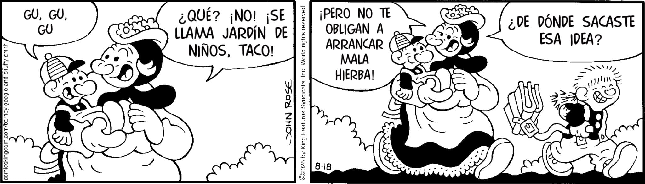 Animation OCR: comicckingcom.com/barney goog c and on uffy on th GUGU ¿QUÉ? ¡NO! ¡SE LLAMA JARDÍN DE NIÑOSTACO! JOHN ROSE 2026 by King Features SyndicateInc. World rights reserved. 8-18 ¡PERO NO TE OBLIGAN A ARRANCAR MALA HIERBA! ¿DE DÓNDE SACASTE ESA IDEA? comicckingcom.com/barney goog c and on uffy on th GUGU ¿ QUÉ ? ¡ NO ! ¡ SE LLAMA JARDÍN DE NIÑOSTACO ! JOHN ROSE 2026 by King Features SyndicateInc. World rights reserved . 8-18 ¡ PERO NO TE OBLIGAN A ARRANCAR MALA HIERBA ! ¿ DE DÓNDE SACASTE ESA IDEA ?
