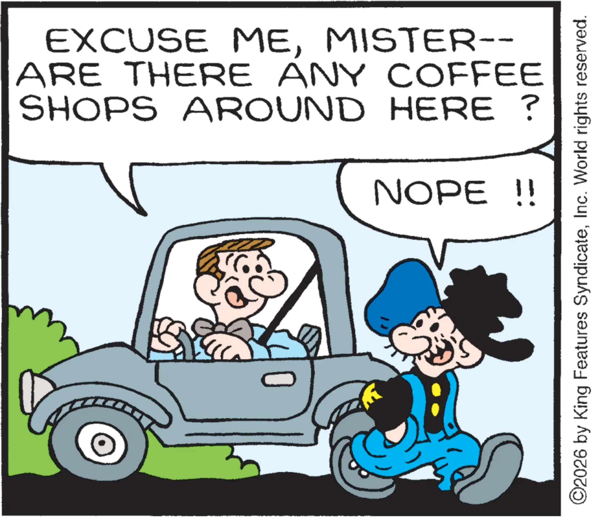 Photo caption OCR: EXCUSE MEMISTER-- ARE THERE ANY COFFEE SHOPS AROUND HERE? NOPE !! ©2026 by King Features SyndicateInc. World rights reserved. EXCUSE MEMISTER-- ARE THERE ANY COFFEE SHOPS AROUND HERE ? NOPE !! © 2026 by King Features SyndicateInc. World rights reserved .
