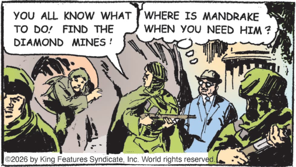 Publication OCR: YOU ALL KNOW WHAT TO DO! FIND THE DIAMOND MINES! WHERE IS MANDRAKE WHEN YOU NEED HIM? 02026 by King Features SyndicateInc. World rights reserved. YOU ALL KNOW WHAT TO DO ! FIND THE DIAMOND MINES ! WHERE IS MANDRAKE WHEN YOU NEED HIM ? 02026 by King Features SyndicateInc. World rights reserved .