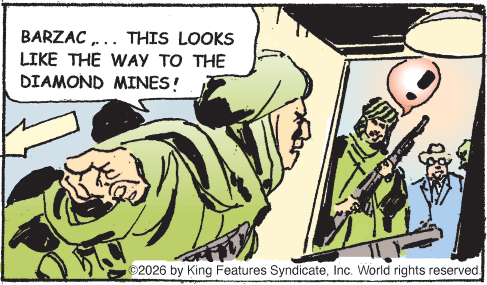Animation OCR: BARZAC „… THIS LOOKS LIKE THE WAY TO THE DIAMOND MINES! 2026 by King Features SyndicateInc. World rights reserved. BARZAC „ … THIS LOOKS LIKE THE WAY TO THE DIAMOND MINES ! 2026 by King Features SyndicateInc. World rights reserved .