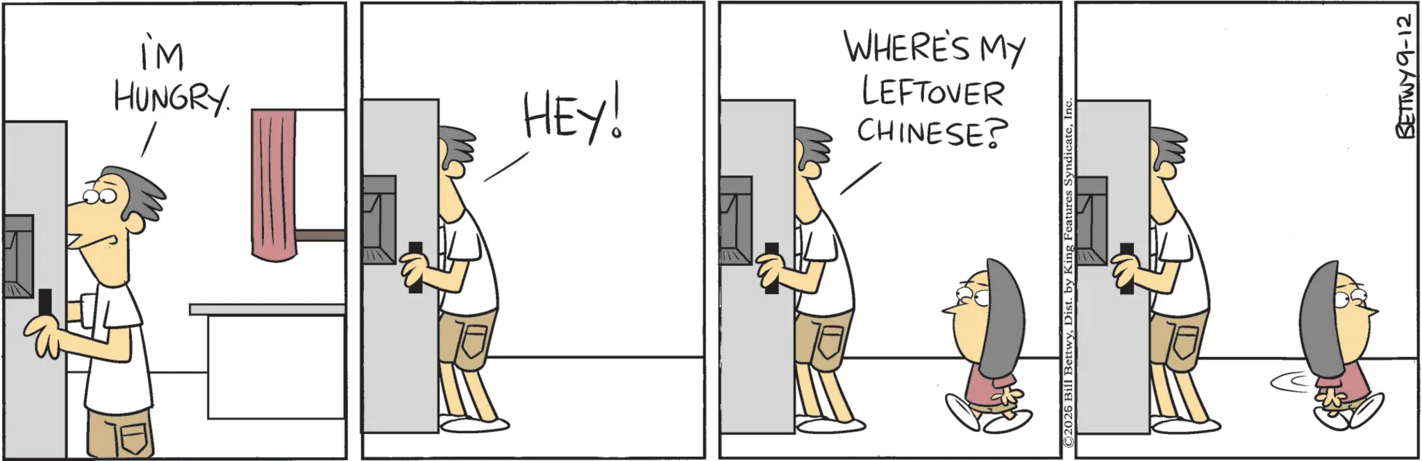 Animation OCR: im HUNGRY. HEY! CHINESE? LEFTOVER WHERE'S MY ©2026 Bill BettwyIn BETTWY 9-12 im HUNGRY . HEY ! CHINESE ? LEFTOVER WHERE'S MY © 2026 Bill BettwyDist . by King Features SyndicateIn BETTWY 9-12