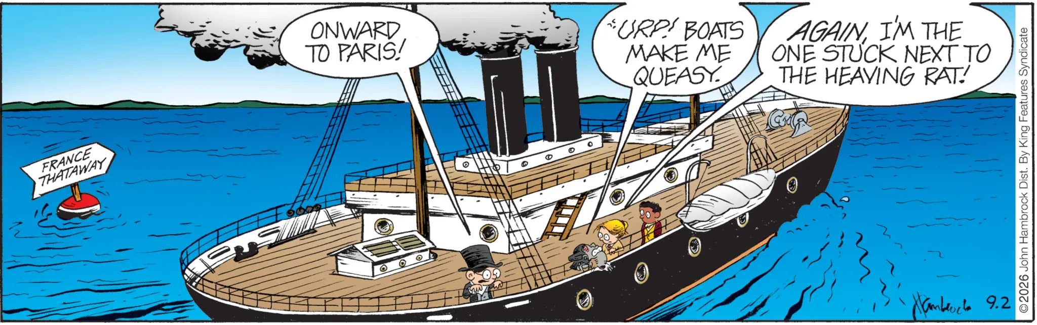 Steamboat OCR: FRANCE THATAWAY ONWARD TO PARIS! O © URP! BOATS MAKE ME QUEASY AGAINI'M THE ONE STUCK NEXT TO THE HEAVING RAT! Hambruch 9.2 ©2026 John Hambrock Dist. By King Features Syndicate FRANCE THATAWAY ONWARD TO PARIS ! O © URP ! BOATS MAKE ME QUEASY AGAINI'M THE ONE STUCK NEXT TO THE HEAVING RAT ! Hambruch 9.2 © 2026 John Hambrock Dist . By King Features Syndicate