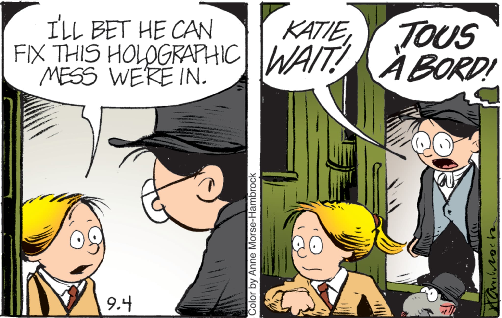 Comic book OCR: 9.4 I'LL BET HE CAN KATIE TOUS FIX THIS HOLOGRAPHIC WAIT! ABORD! MESS WE'RE IN. Color by Anne Morse-Hambrock Kamilrock 9.4 I'LL BET HE CAN KATIE TOUS FIX THIS HOLOGRAPHIC WAIT ! ABORD ! MESS WE'RE IN . Color by Anne Morse - Hambrock Kamilrock