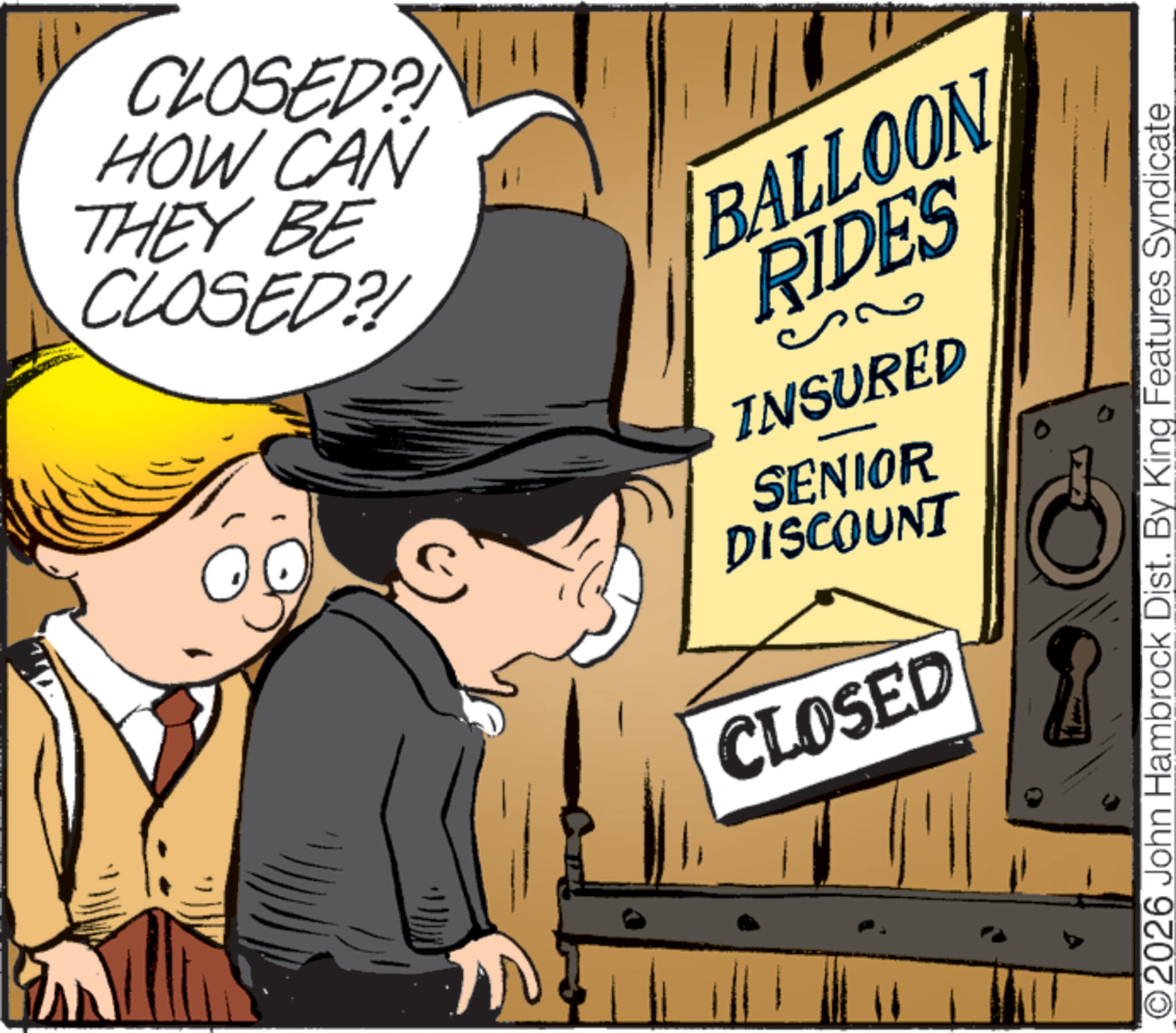 Child OCR: CLOSED? HOW CAN THEY BE CLOSED?! BALLOON RIDES INSURED SENIOR DISCOUNT CLOSED O2026 John Hambrock Dist. By King Features Syndicate wwwwww CLOSED ? HOW CAN THEY BE CLOSED ?! BALLOON RIDES INSURED SENIOR DISCOUNT CLOSED O2026 John Hambrock Dist . By King Features Syndicate wwwwww