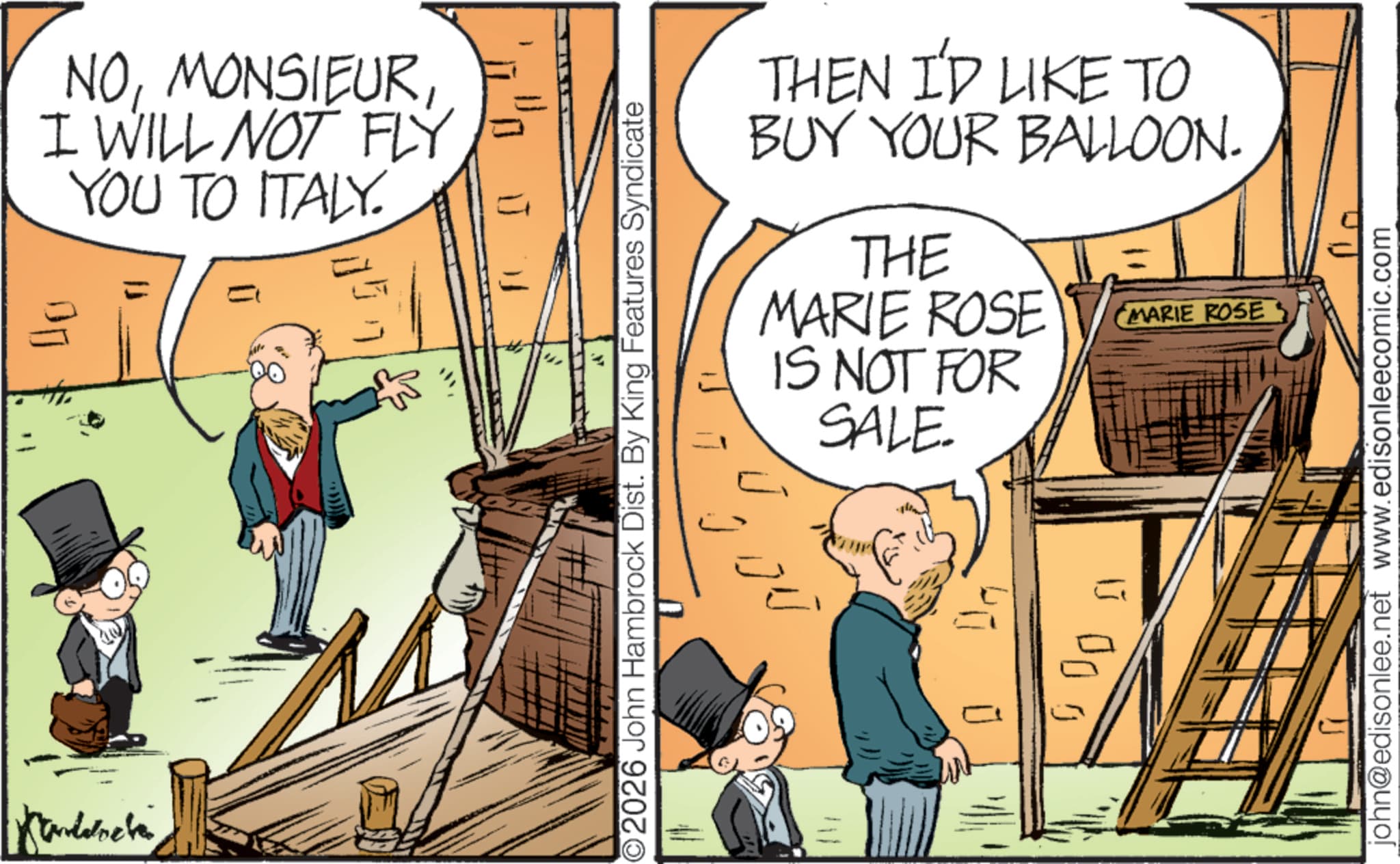 Publication OCR: NOMONSIEUR I WILL NOT FLY YOU TO ITALY. Kandaneta 057 ©2026 John Hambrock Dist. By King Features Syndicate THEN I'D LIKE TO BUY YOUR BALLOON. THE MARIE ROSE IS NOT FOR SALE MARIE ROSE ÚJ DOO 0 0 john@edisonlee.net www.edisonleecomic.com NOMONSIEUR I WILL NOT FLY YOU TO ITALY . Kandaneta 057 © 2026 John Hambrock Dist . By King Features Syndicate THEN I'D LIKE TO BUY YOUR BALLOON . THE MARIE ROSE IS NOT FOR SALE MARIE ROSE ÚJ DOO 0 0 john@edisonlee.net www.edisonleecomic.com