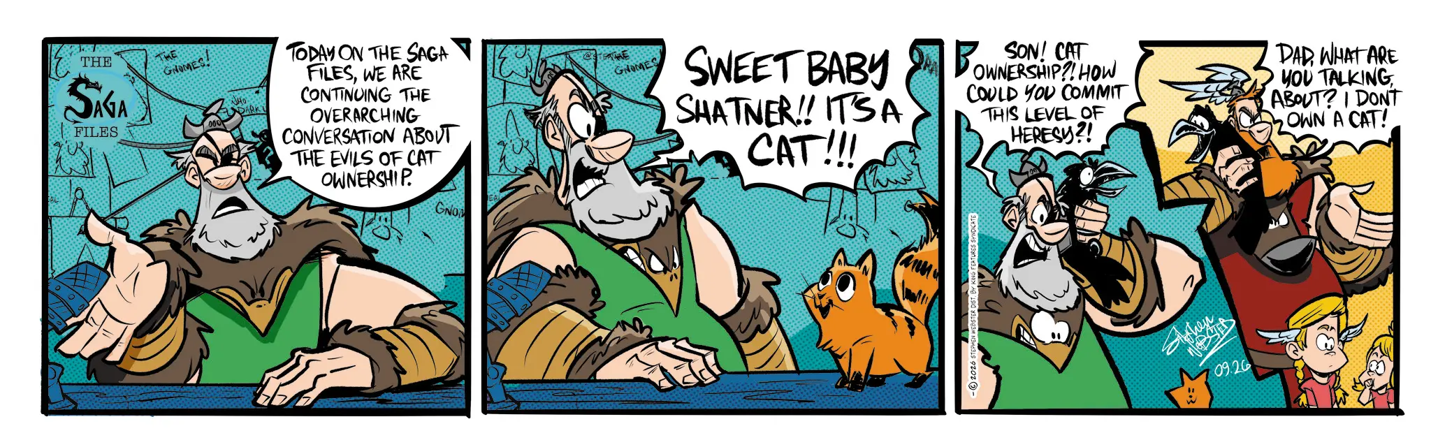 Fictional character OCR: THE SAGA FILES GNOMES. TODAY ON THE SAGA FILESWE ARE CONTINUING THE OVERARCHING CONVERSATION ABOUT THE EVILS OF CAT OWNERSHIP. GNO GNOMES SWEET BABY SHATNER!! ITSA CAT!!! SON! CAT OWNERSHIP?! HOW COULD YOU COMMIT THIS LEVEL OF HERESY?! DADWHAT ARE YOU TALKING ABOUT? I DONT OWN A CAT! WEBSTER DIST BY KI Shen 09.26 THE SAGA FILES GNOMES . TODAY ON THE SAGA FILESWE ARE CONTINUING THE OVERARCHING CONVERSATION ABOUT THE EVILS OF CAT OWNERSHIP . GNO GNOMES SWEET BABY SHATNER !! ITSA CAT !!! SON ! CAT OWNERSHIP ?! HOW COULD YOU COMMIT THIS LEVEL OF HERESY ?! DADWHAT ARE YOU TALKING ABOUT ? I DONT OWN A CAT ! WEBSTER DIST BY KI Shen 09.26