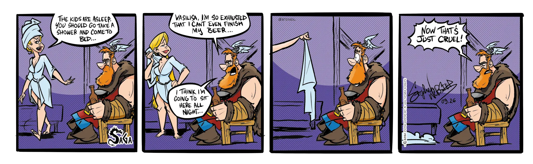 Graphics OCR: THE KIDS ARE ASLEEP. YOU SHOULD GO TAKE A SHOWER AND COME TO BED... VASILISAI'M SO EXHAUSTED THAT I CANT EVEN FINISH MY BEER... SKA I THINK I'M GOING TO SIT HERE ALL NIGHT... @STERNEAL 2026 STEPHEN WEBSTER DIST. BY KING FEATURES SYNDICATE NOW THAT'S JUST CRUEL! 09.26 THE KIDS ARE ASLEEP . YOU SHOULD GO TAKE A SHOWER AND COME TO BED ... VASILISAI'M SO EXHAUSTED THAT I CANT EVEN FINISH MY BEER ... SKA I THINK I'M GOING TO SIT HERE ALL NIGHT ... @STERNEAL 2026 STEPHEN WEBSTER DIST . BY KING FEATURES SYNDICATE NOW THAT'S JUST CRUEL ! 09.26